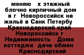 меняю 2-х этажный блочно-кирпичный дом в г. Новороссийск на жильё в Санк-Петербу - Краснодарский край, Новороссийск г. Недвижимость » Дома, коттеджи, дачи обмен   . Краснодарский край